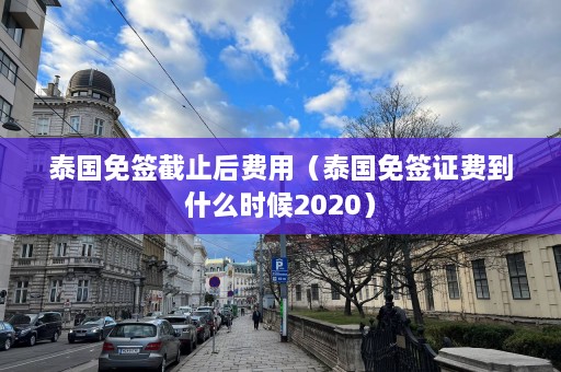 泰国免签截止后费用（泰国免签证费到什么时候2020）  第1张