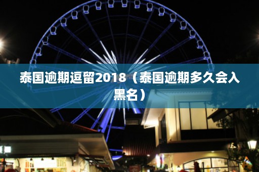 泰国逾期逗留2018（泰国逾期多久会入黑名）