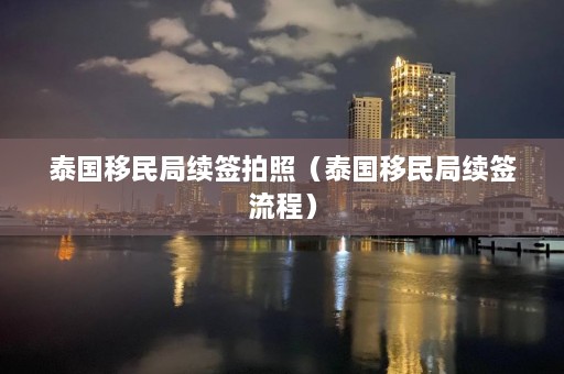 泰国移民局续签拍照（泰国移民局续签流程）