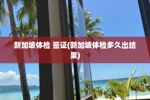 新加坡体检 签证(新加坡体检多久出结果)