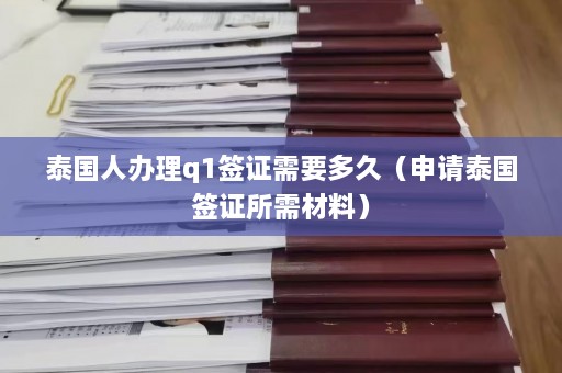 泰国人办理q1签证需要多久（申请泰国签证所需材料）