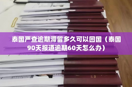 泰国严查逾期滞留多久可以回国（泰国90天报道逾期60天怎么办）  第1张