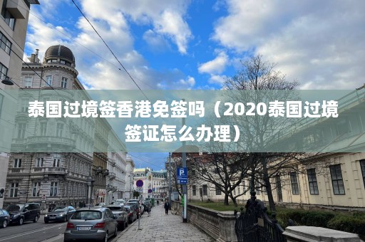 泰国过境签香港免签吗（2020泰国过境签证怎么办理）