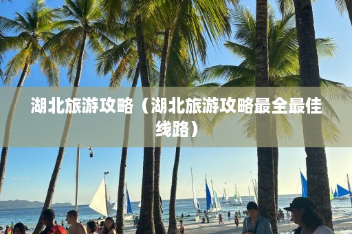 湖北旅游攻略（湖北旅游攻略最全最佳线路）