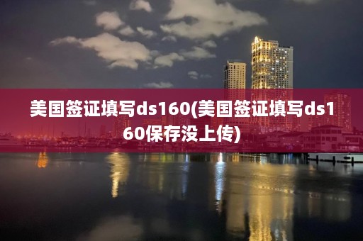 美国签证填写ds160(美国签证填写ds160保存没上传)