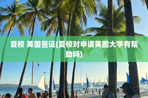 夏校 英国签证(夏校对申请英国大学有帮助吗)