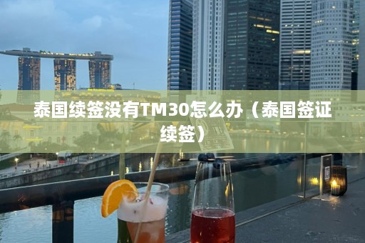 泰国续签没有TM30怎么办（泰国签证续签）