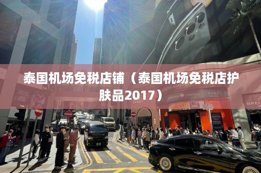 泰国机场免税店铺（泰国机场免税店护肤品2017）