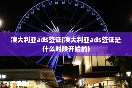 澳大利亚ads签证(澳大利亚ads签证是什么时候开始的)