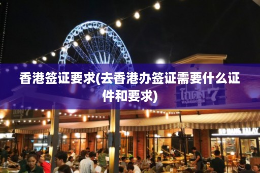 香港签证要求(去香港办签证需要什么证件和要求)