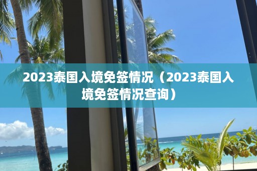 2023泰国入境免签情况（2023泰国入境免签情况查询）