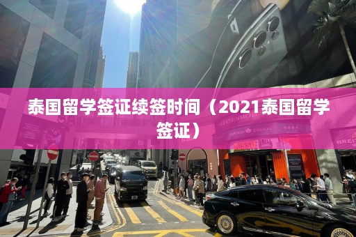 泰国留学签证续签时间（2021泰国留学签证）