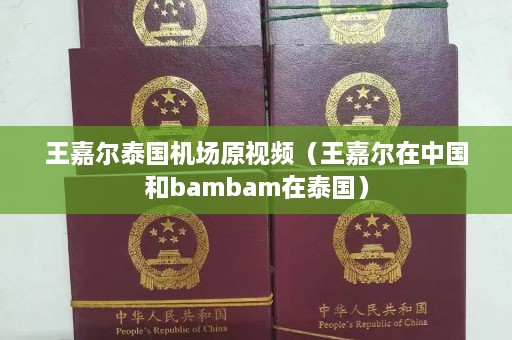 王嘉尔泰国机场原视频（王嘉尔在中国和bambam在泰国）  第1张