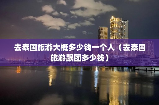 去泰国旅游大概多少钱一个人（去泰国旅游跟团多少钱）  第1张