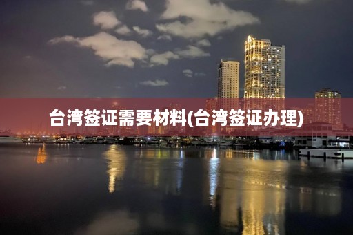 台湾签证需要材料(台湾签证办理)