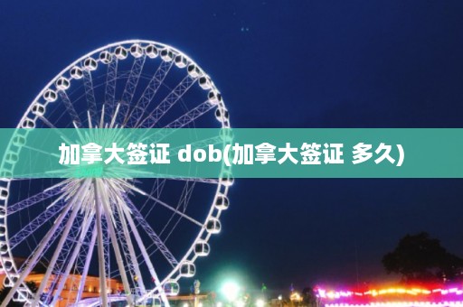 加拿大签证 dob(加拿大签证 多久)