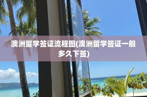 澳洲留学签证流程图(澳洲留学签证一般多久下签)  第1张