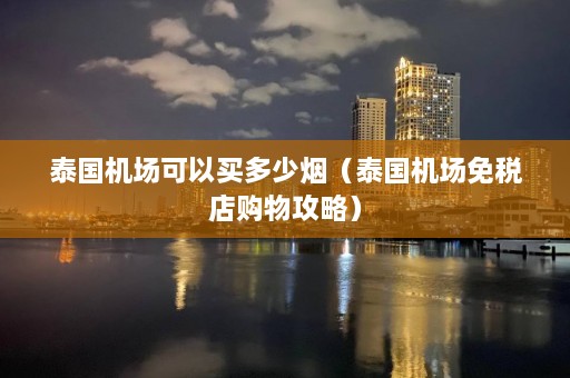 泰国机场可以买多少烟（泰国机场免税店购物攻略）  第1张