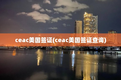 ceac美国签证(ceac美国签证查询)