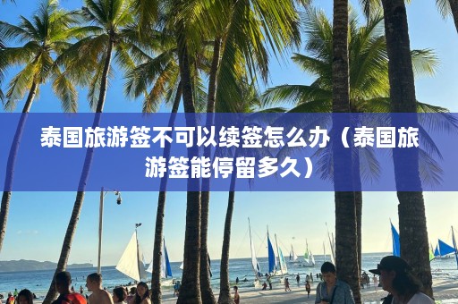 泰国旅游签不可以续签怎么办（泰国旅游签能停留多久）