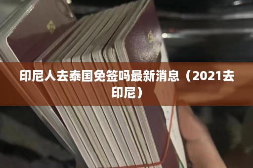 印尼人去泰国免签吗最新消息（2021去印尼）