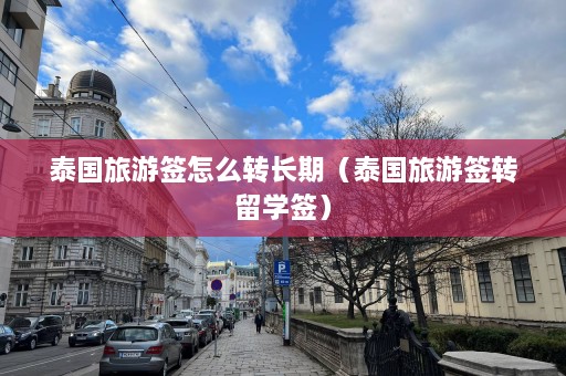 泰国旅游签怎么转长期（泰国旅游签转留学签）