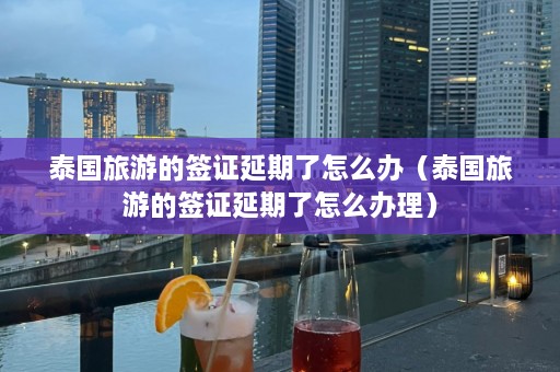 泰国旅游的签证延期了怎么办（泰国旅游的签证延期了怎么办理）