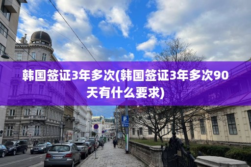 韩国签证3年多次(韩国签证3年多次90天有什么要求)