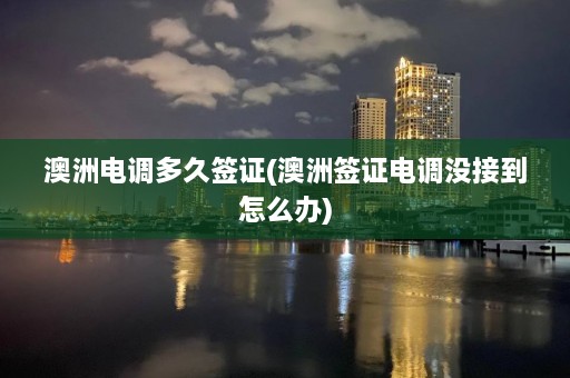 澳洲电调多久签证(澳洲签证电调没接到怎么办)