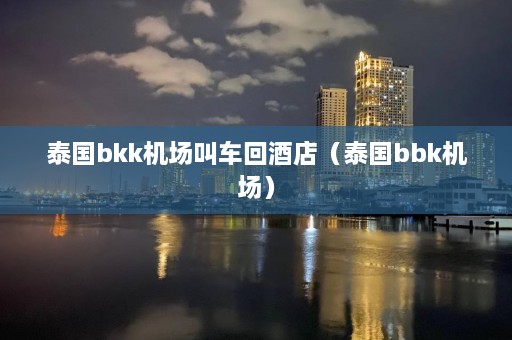 泰国bkk机场叫车回酒店（泰国bbk机场）  第1张