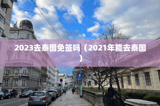 2023去泰国免签吗（2021年能去泰国）  第1张