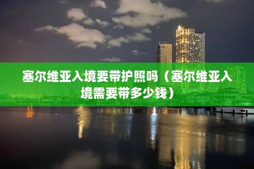 塞尔维亚入境要带护照吗（塞尔维亚入境需要带多少钱）