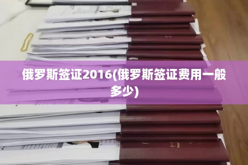 俄罗斯签证2016(俄罗斯签证费用一般多少)