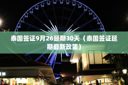 泰国签证9月26延期30天（泰国签证延期最新政策）