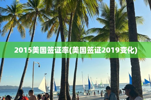 2015美国签证率(美国签证2019变化)