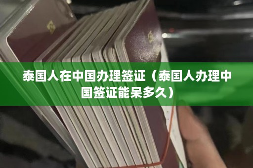 泰国人在中国办理签证（泰国人办理中国签证能呆多久）  第1张