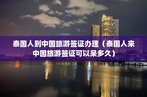 泰国人到中国旅游签证办理（泰国人来中国旅游签证可以呆多久）  第1张