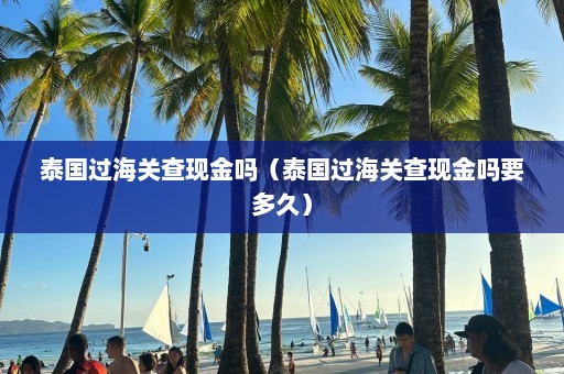 泰国过海关查现金吗（泰国过海关查现金吗要多久）