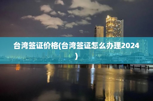 台湾签证价格(台湾签证怎么办理2024)  第1张