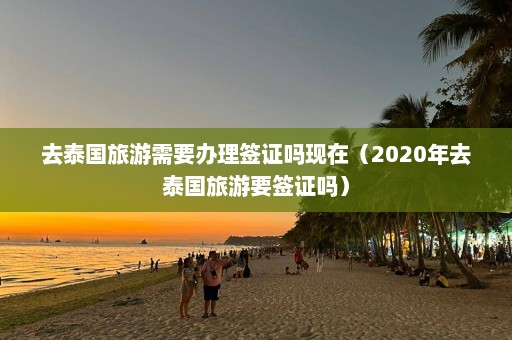 去泰国旅游需要办理签证吗现在（2020年去泰国旅游要签证吗）