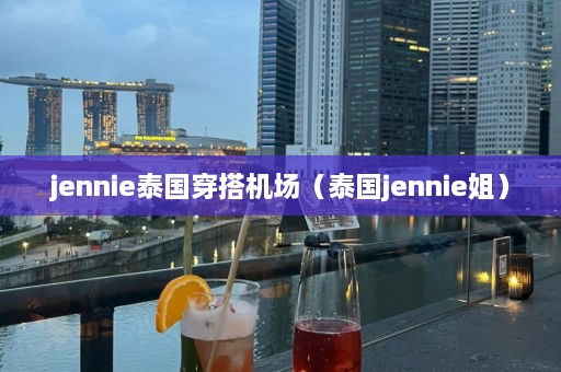 jennie泰国穿搭机场（泰国jennie姐）