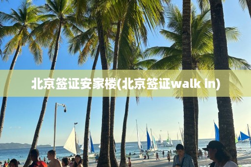 北京签证安家楼(北京签证walk in)