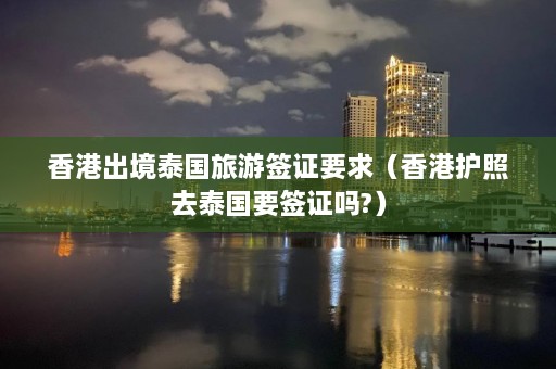 香港出境泰国旅游签证要求（香港护照去泰国要签证吗?）