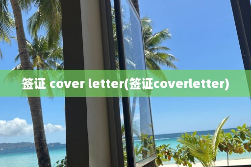 签证 cover letter(签证coverletter)