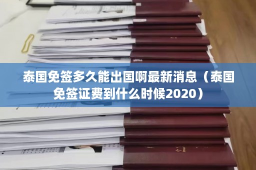 泰国免签多久能出国啊最新消息（泰国免签证费到什么时候2020）