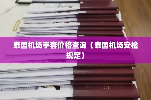 泰国机场手套价格查询（泰国机场安检规定）