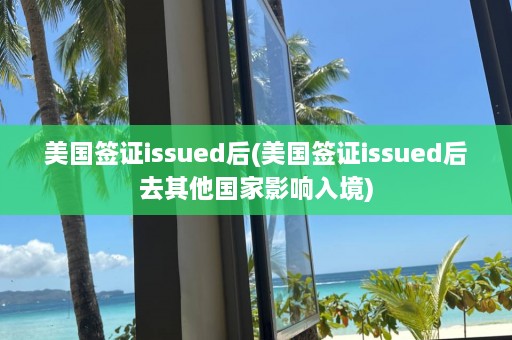 美国签证issued后(美国签证issued后去其他国家影响入境)