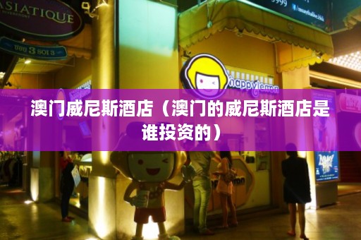 澳门威尼斯酒店（澳门的威尼斯酒店是谁投资的）