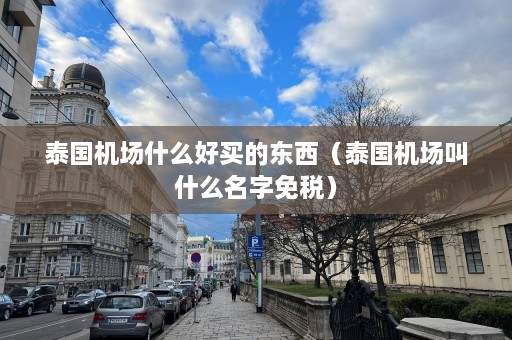 泰国机场什么好买的东西（泰国机场叫什么名字免税）