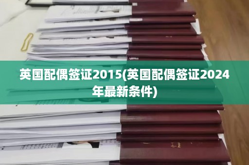 英国配偶签证2015(英国配偶签证2024年最新条件)